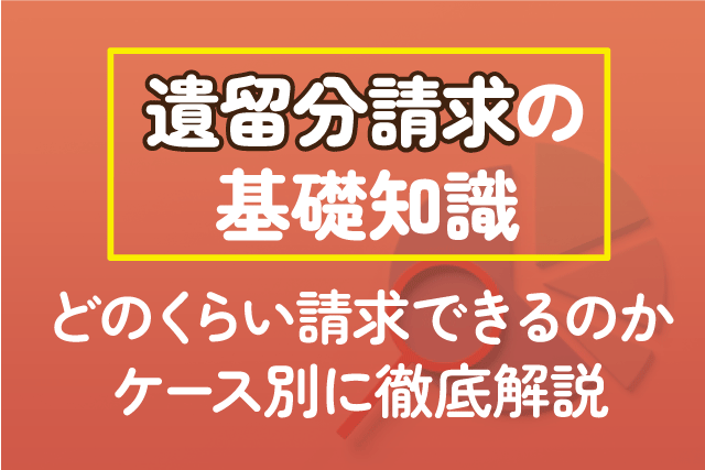 遺留分請求の基礎知識｜どのくらい請求できるのかケース別に徹底解説