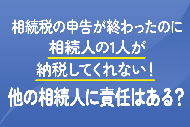 相続税の申告が終わったのに、相続人の1人が納税してくれない！他の相続人に責任はある？