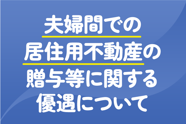 夫婦間での居住用不動産の贈与等に関する優遇について