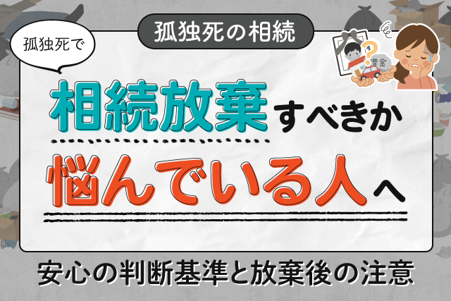 【孤独死で相続放棄すべきか悩んでいる人へ】安心の判断基準と放棄後の注意