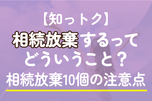 〈知っトク〉相続放棄するってどういうこと？相続放棄10個の注意点