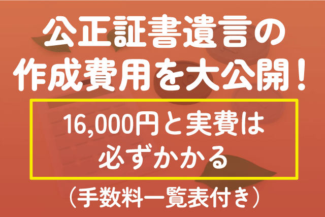 公正証書遺言の作成費用を大公開！16,000円と実費は必ずかかる（手数料一覧表付き）