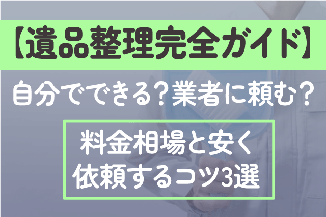 【遺品整理完全ガイド】自分でできる？業者に頼む？料金相場と安く依頼するコツ3選