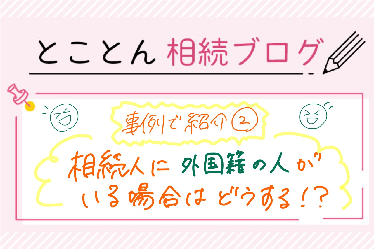 【実例で紹介②】相続人に外国籍の人がいる場合はどうするの？