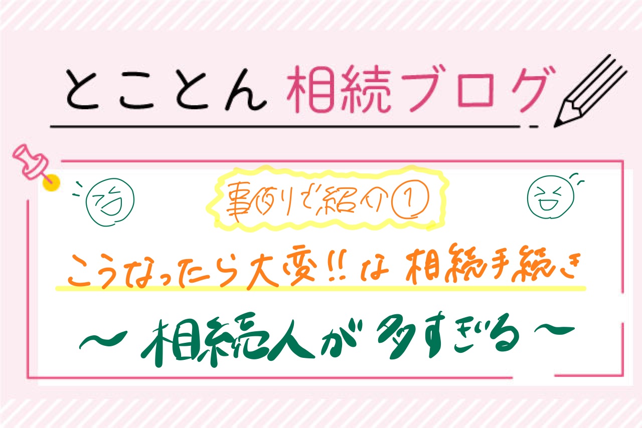 【実例で紹介①】こうなったら大変！な相続手続き〈相続人が多すぎる！〉