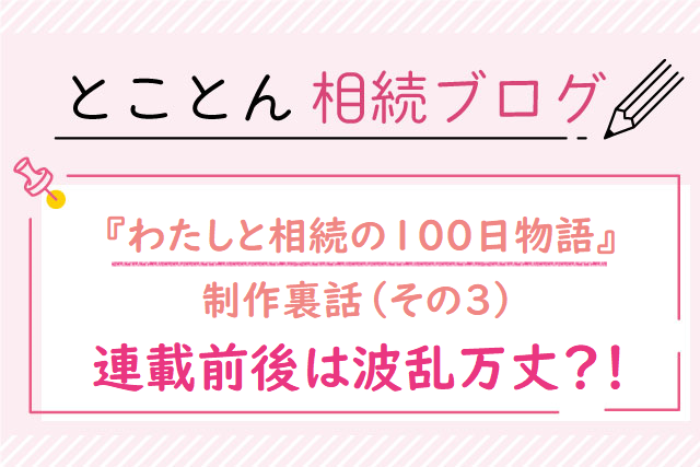 『わたしと相続の100日物語』制作裏話❸連載前後は波乱万丈？！