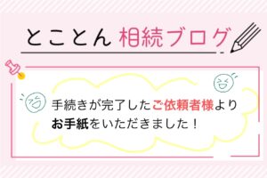 手続きが完了したご依頼者様より、お手紙をいただきました！
