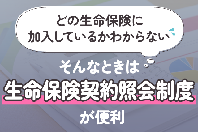 「どの生命保険に加入しているかわからない」そんなときは生命保険契約照会制度が便利