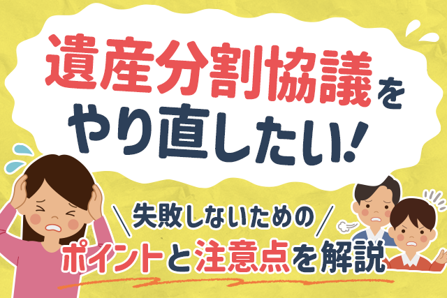 「遺産分割協議をやり直したい！」失敗しないためのポイントと注意点を解説