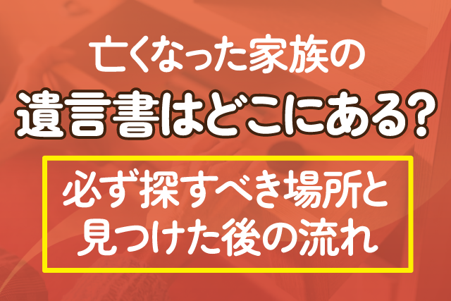 亡くなった家族の遺言書はどこにある？必ず探すべき場所と見つけた後の流れ