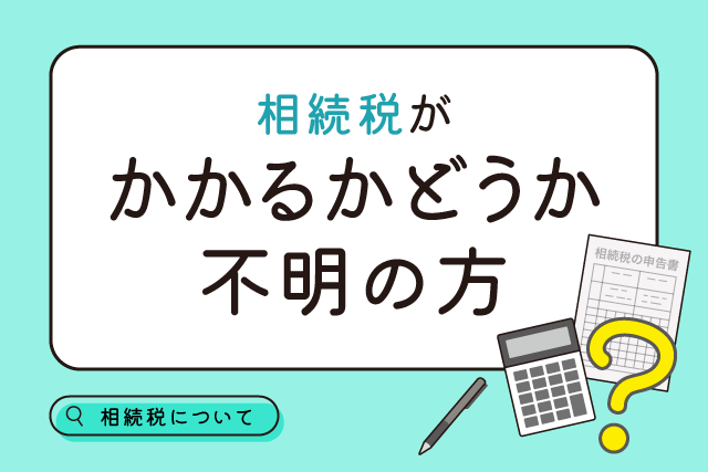 相続税申告が必要かわからない方、一度計算してみましょう！相続財産の計算方法など