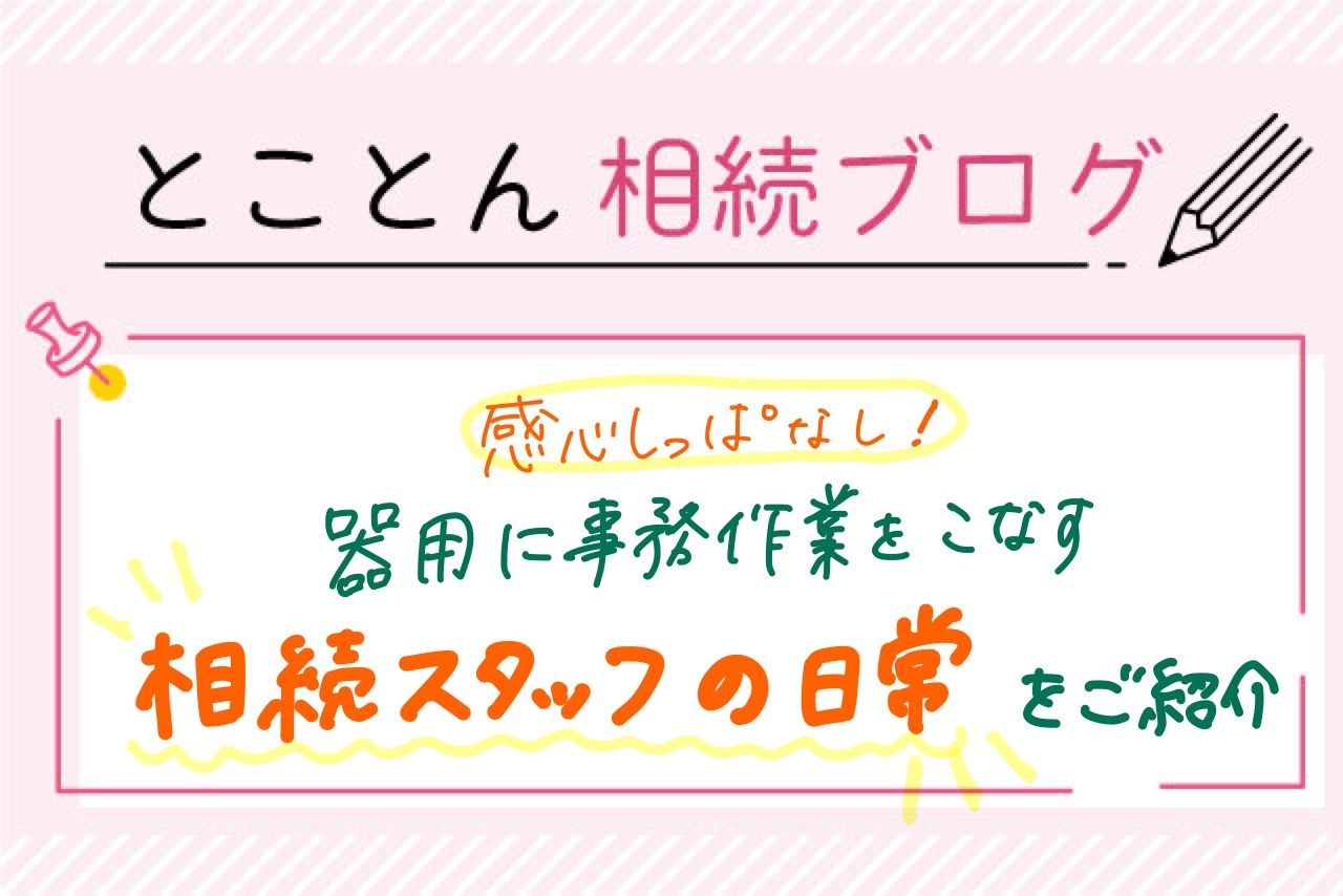 【感心しっぱなし☆】器用に事務作業をこなす相続スタッフの日常をご紹介！