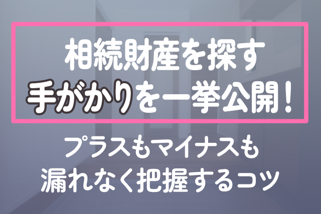 相続財産を探す手がかりを一挙公開！プラスもマイナスも漏れなく把握するコツ