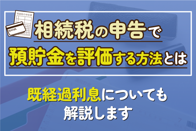 相続税の申告で預貯金を評価する方法とは｜既経過利息についても解説します