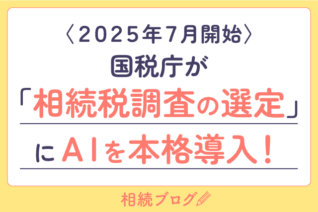 〈2025年7月開始〉国税庁が「相続税調査の選定」にAIを本格導入！