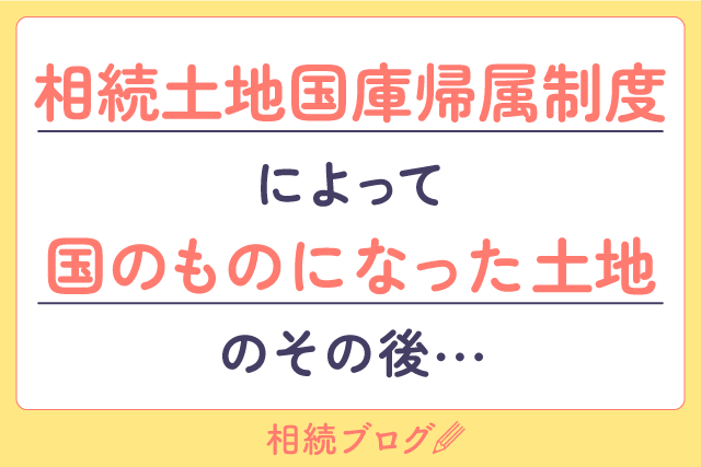 相続土地国庫帰属制度によって国のものになった土地のその後・・・