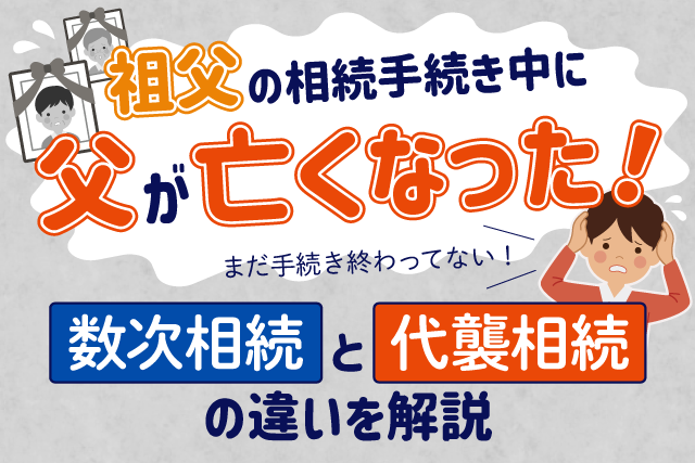 祖父の相続手続き中に父が亡くなった!数次相続と代襲相続の違いを解説