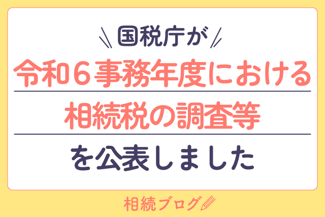 国税庁が令和６事務年度における相続税の調査等を公表しました