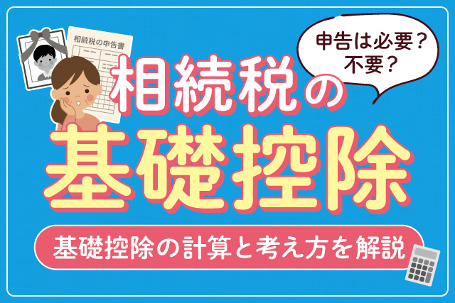 相続税の基礎控除|申告は必要?不要?基礎控除の計算と考え方を解説