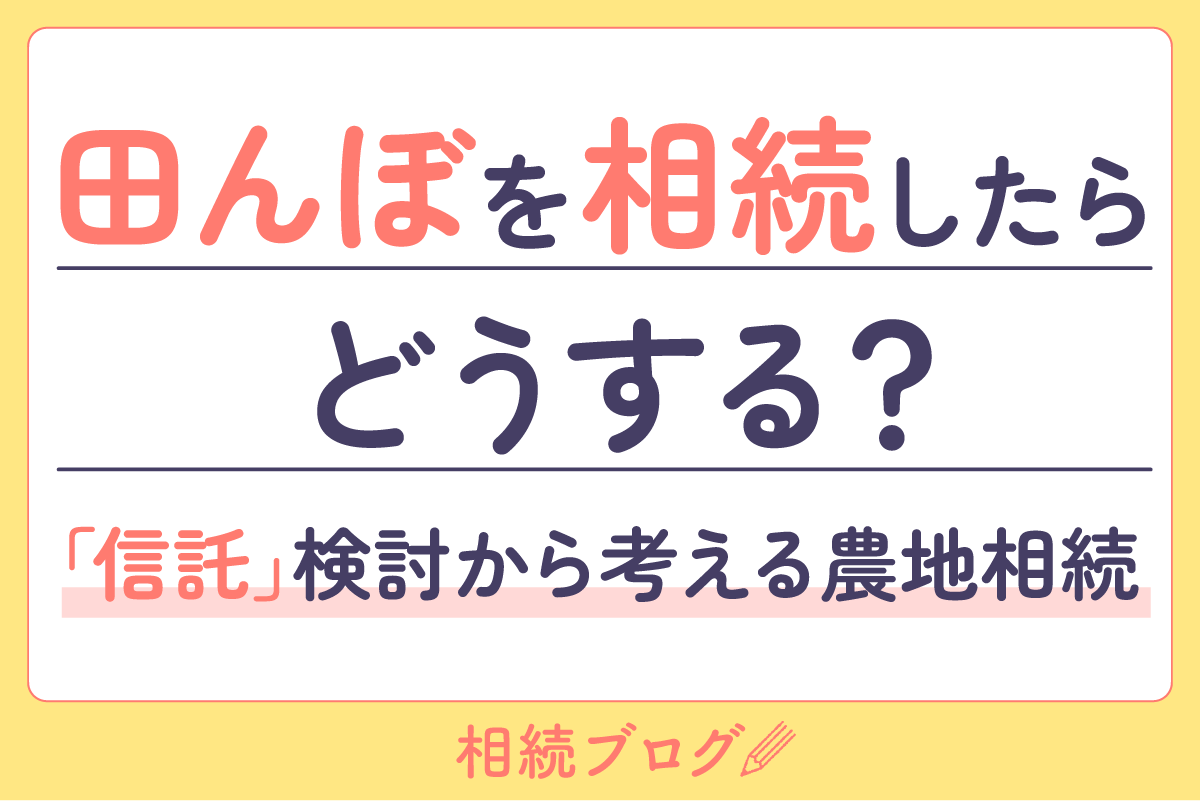 田んぼを相続したらどうする？「信託」検討から考える農地相続