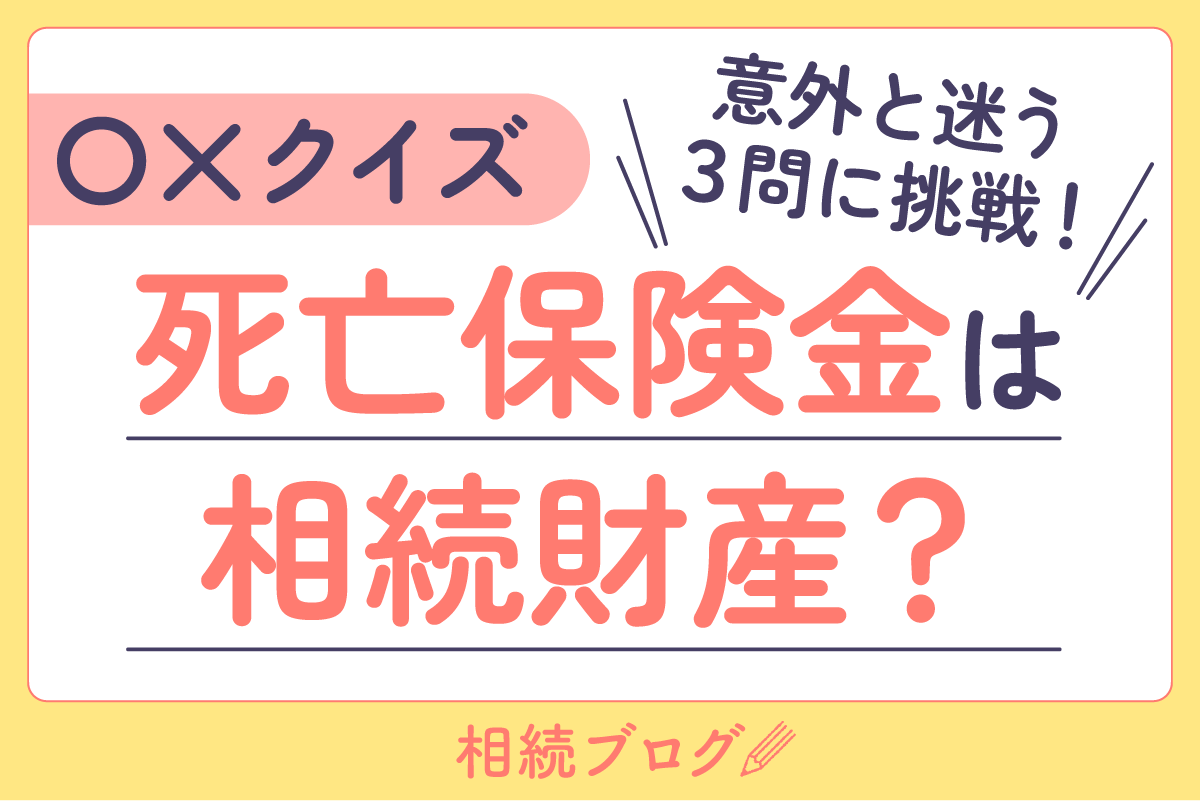 【〇×クイズ】死亡保険金は相続財産？ 意外と迷う3問に挑戦！