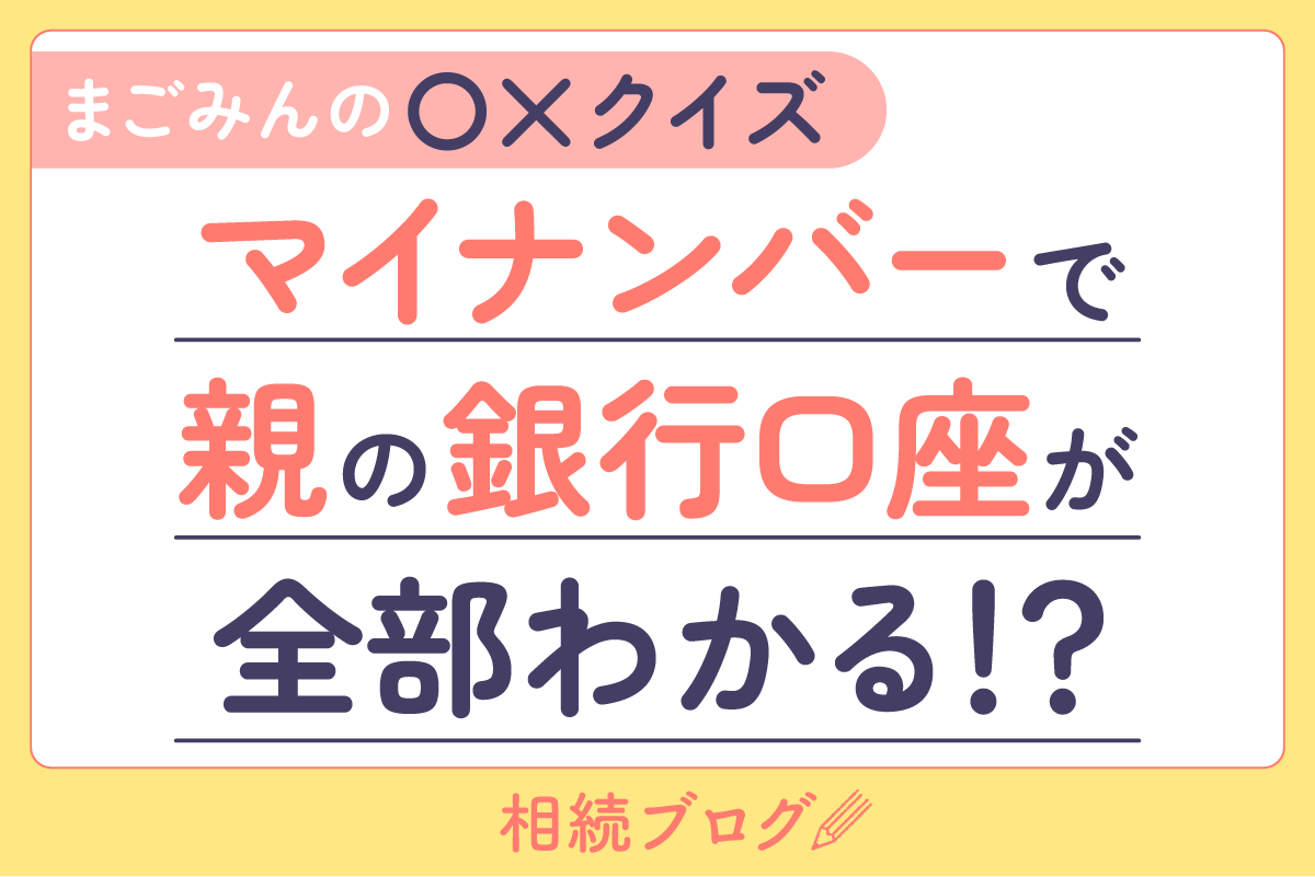【まごみんの〇×クイズ】マイナンバーで親の銀行口座が全部わかるって本当？